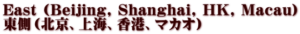 East (Beijing, Shanghai, HK, Macau) 東側（北京、上海、香港、マカオ）