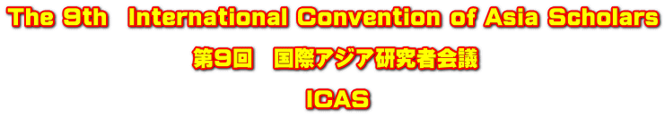 The 9th　International Convention of Asia Scholars  　　　　　　　　　第９回　国際アジア研究者会議  　　　　　　　　　　　　　　 ICAS