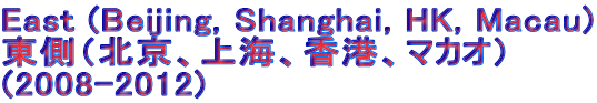 East (Beijing, Shanghai, HK, Macau) 東側（北京、上海、香港、マカオ） (2008-2012)